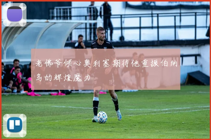 老佛爷倾心奥利塞期待他重振伯纳乌的辉煌魔力