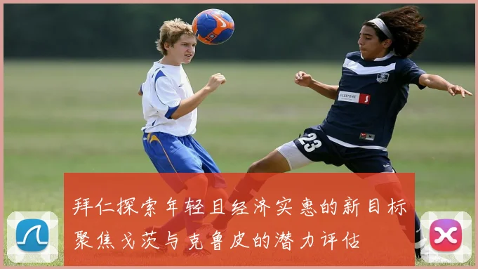拜仁探索年轻且经济实惠的新目标聚焦戈茨与克鲁皮的潜力评估