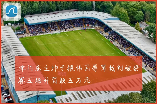 津门虎主帅于根伟因辱骂裁判被禁赛五场并罚款五万元