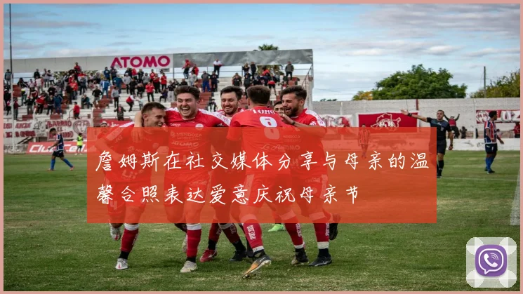 詹姆斯在社交媒体分享与母亲的温馨合照表达爱意庆祝母亲节