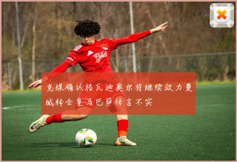 克媒确认格瓦迪奥尔将继续效力曼城转会皇马巴萨传言不实