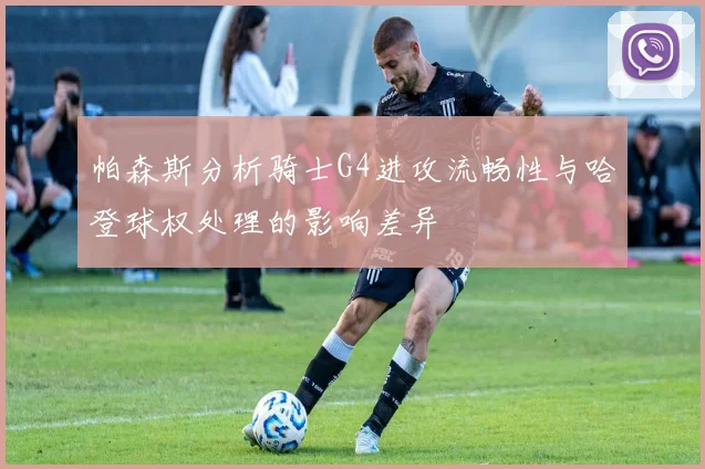 帕森斯分析骑士G4进攻流畅性与哈登球权处理的影响差异