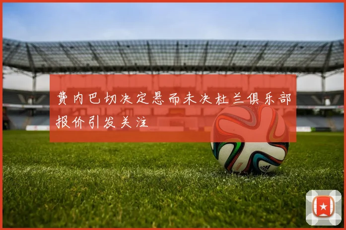 费内巴切决定悬而未决杜兰俱乐部报价引发关注