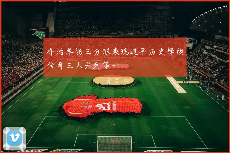 乔治单场三分球表现追平历史锋线传奇三人并列第一