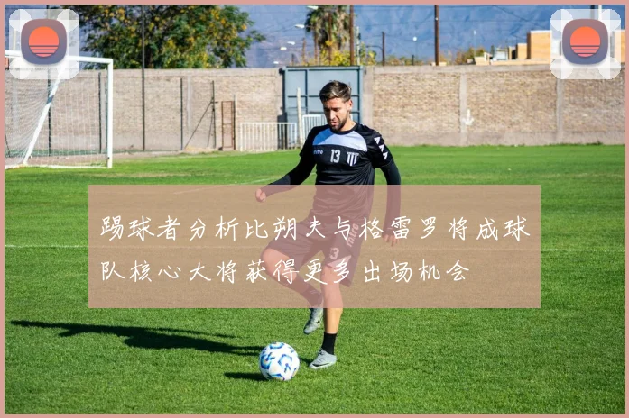 踢球者分析比朔夫与格雷罗将成球队核心大将获得更多出场机会