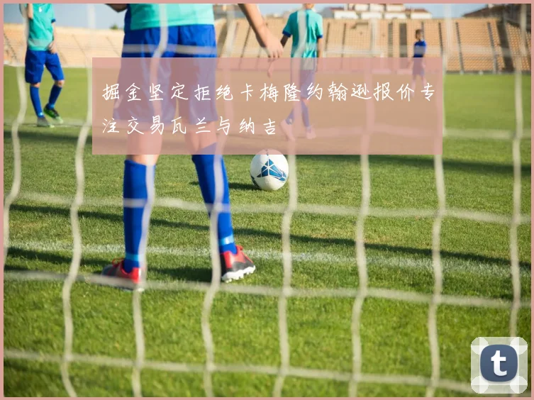 掘金坚定拒绝卡梅隆约翰逊报价专注交易瓦兰与纳吉