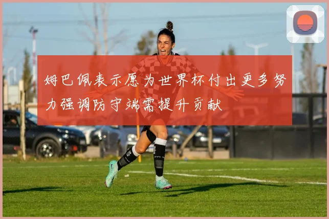 姆巴佩表示愿为世界杯付出更多努力强调防守端需提升贡献
