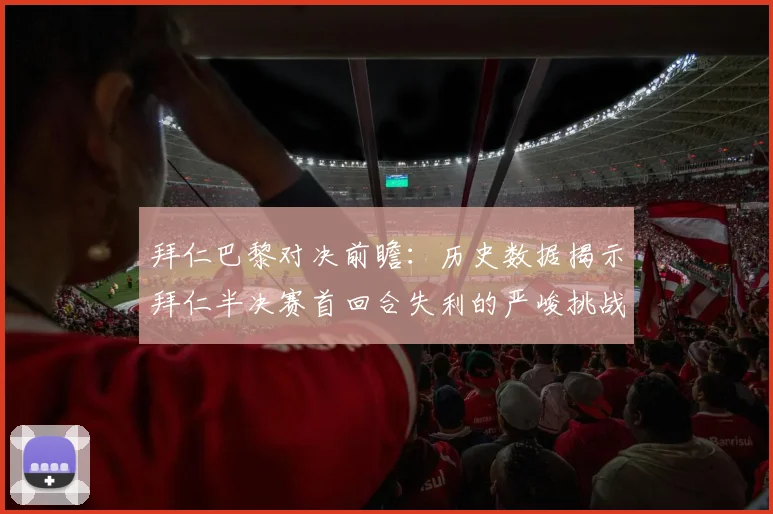 拜仁巴黎对决前瞻：历史数据揭示拜仁半决赛首回合失利的严峻挑战