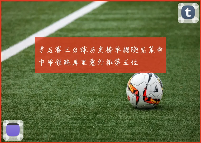 季后赛三分球历史榜单揭晓克莱命中率领跑库里意外排第五位