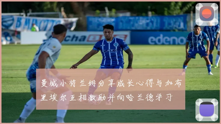 曼城小将兰姆分享成长心得与加布里埃尔互相激励并向哈兰德学习