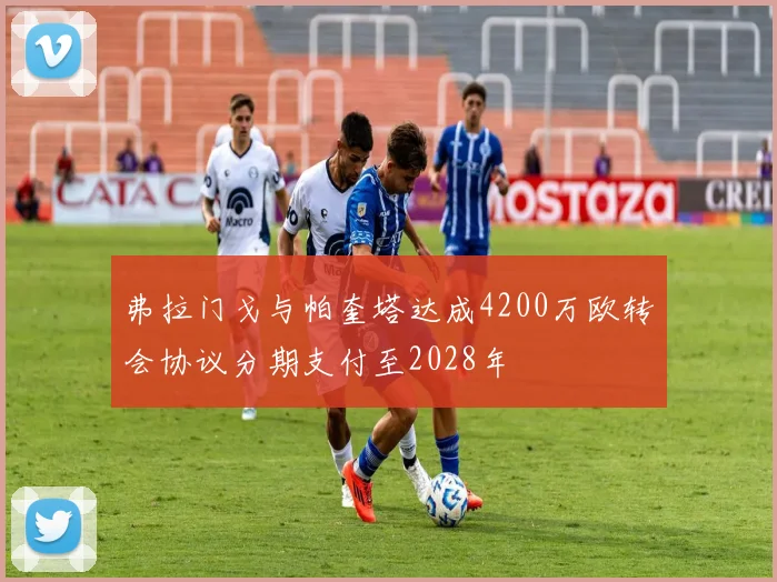 弗拉门戈与帕奎塔达成4200万欧转会协议分期支付至2028年