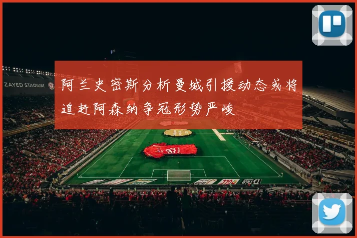 阿兰史密斯分析曼城引援动态或将追赶阿森纳争冠形势严峻