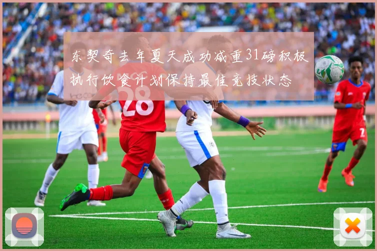 东契奇去年夏天成功减重31磅积极执行饮食计划保持最佳竞技状态