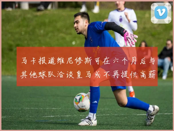 马卡报道维尼修斯可在六个月后与其他球队洽谈皇马或不再提供高薪合同