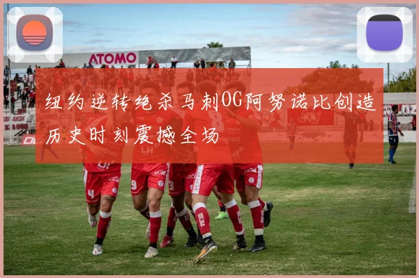纽约逆转绝杀马刺OG阿努诺比创造历史时刻震撼全场
