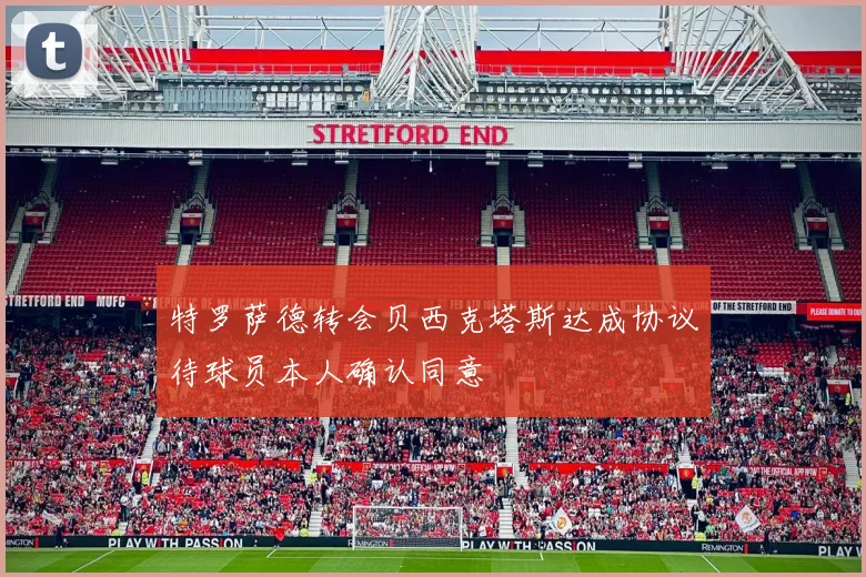 特罗萨德转会贝西克塔斯达成协议待球员本人确认同意