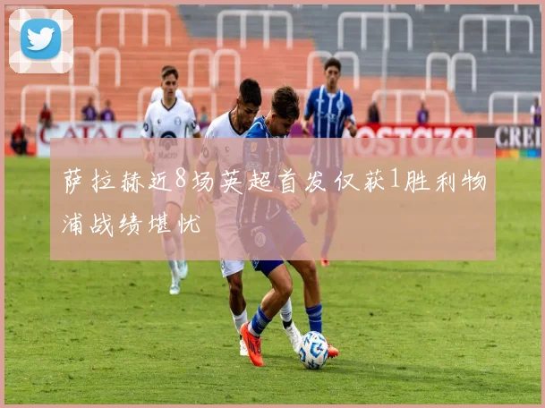 萨拉赫近8场英超首发仅获1胜利物浦战绩堪忧
