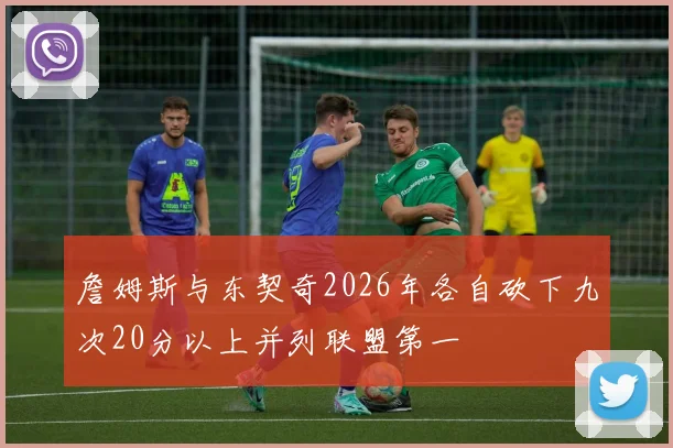 詹姆斯与东契奇2026年各自砍下九次20分以上并列联盟第一