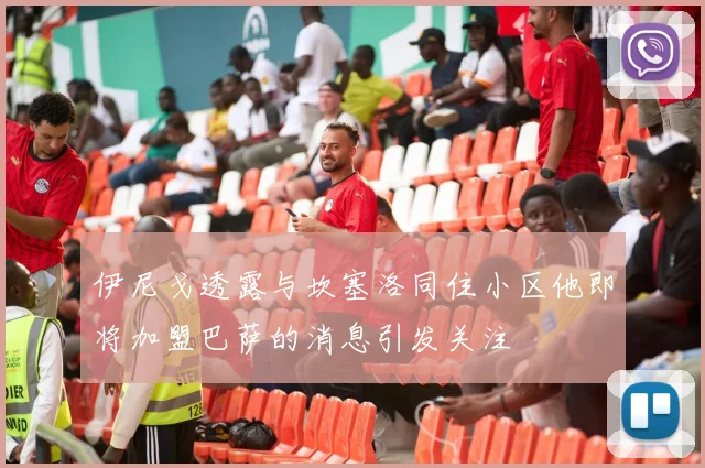 伊尼戈透露与坎塞洛同住小区他即将加盟巴萨的消息引发关注
