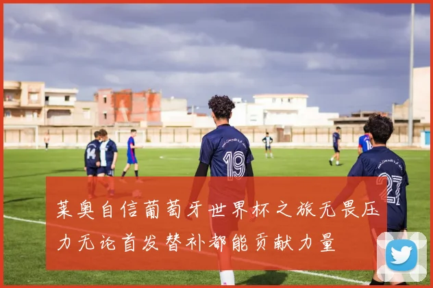 莱奥自信葡萄牙世界杯之旅无畏压力无论首发替补都能贡献力量