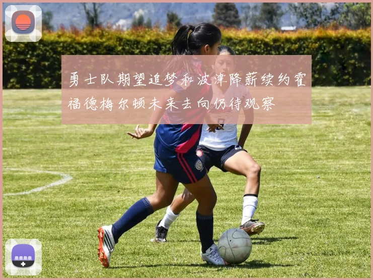 勇士队期望追梦和波津降薪续约霍福德梅尔顿未来去向仍待观察