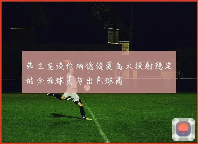 弗兰克谈伦纳德偏爱高大投射稳定的全面球员与出色球商